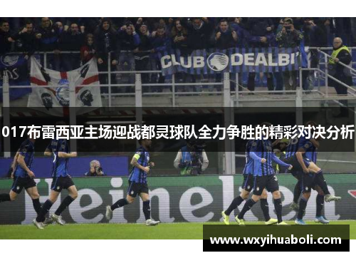 017布雷西亚主场迎战都灵球队全力争胜的精彩对决分析