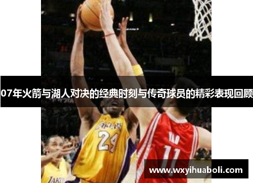07年火箭与湖人对决的经典时刻与传奇球员的精彩表现回顾