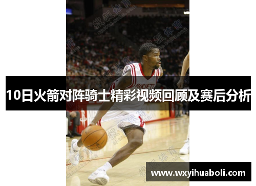 10日火箭对阵骑士精彩视频回顾及赛后分析