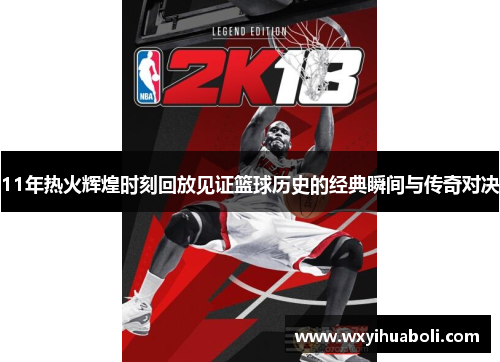 11年热火辉煌时刻回放见证篮球历史的经典瞬间与传奇对决
