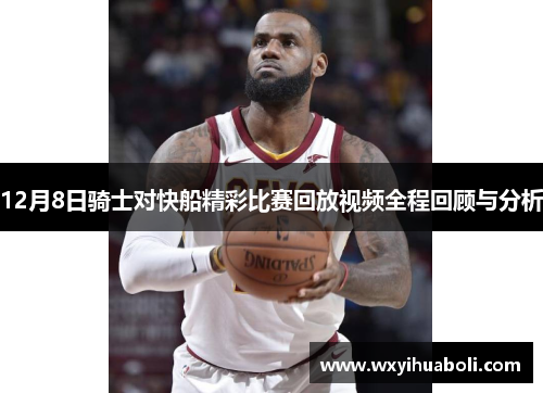 12月8日骑士对快船精彩比赛回放视频全程回顾与分析