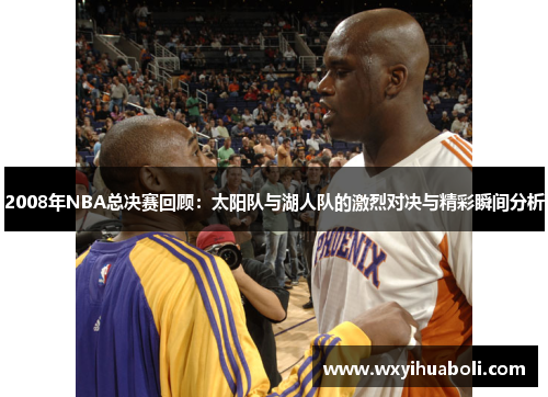2008年NBA总决赛回顾：太阳队与湖人队的激烈对决与精彩瞬间分析
