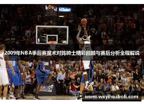 2009年NBA季后赛魔术对阵骑士精彩回顾与赛后分析全程解说