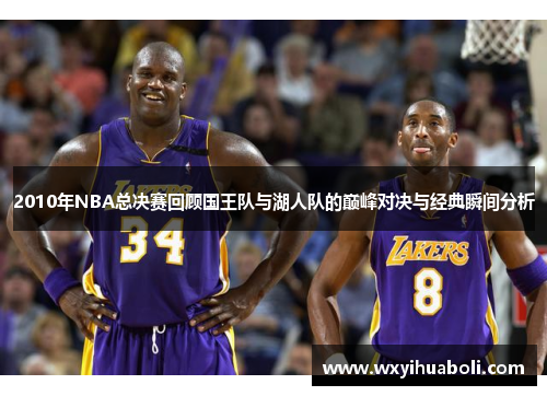 2010年NBA总决赛回顾国王队与湖人队的巅峰对决与经典瞬间分析