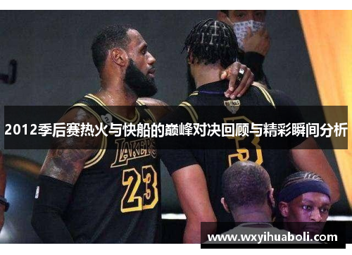 2012季后赛热火与快船的巅峰对决回顾与精彩瞬间分析