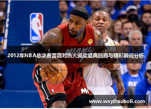 2012年NBA总决赛雷霆对热火颁奖盛典回顾与精彩瞬间分析