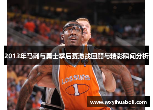2013年马刺与勇士季后赛激战回顾与精彩瞬间分析