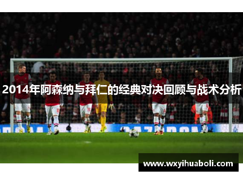 2014年阿森纳与拜仁的经典对决回顾与战术分析