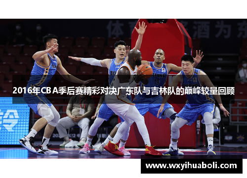 2016年CBA季后赛精彩对决广东队与吉林队的巅峰较量回顾