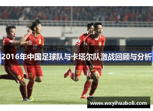 2016年中国足球队与卡塔尔队激战回顾与分析