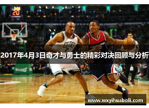 2017年4月3日奇才与勇士的精彩对决回顾与分析