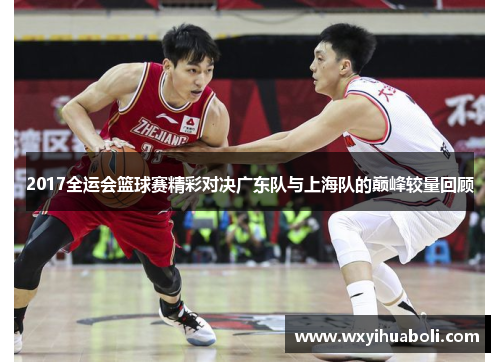 2017全运会篮球赛精彩对决广东队与上海队的巅峰较量回顾