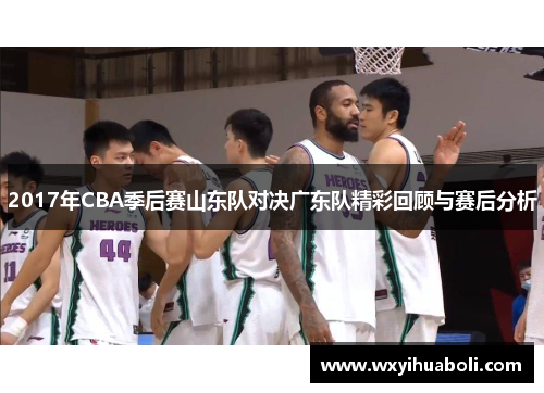 2017年CBA季后赛山东队对决广东队精彩回顾与赛后分析