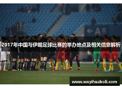 2017年中国与伊朗足球比赛的举办地点及相关信息解析