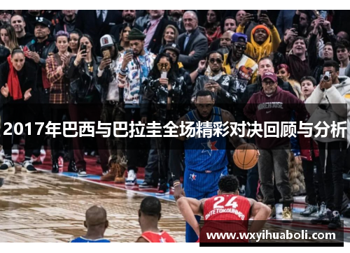 2017年巴西与巴拉圭全场精彩对决回顾与分析