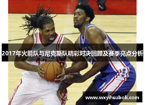 2017年火箭队与尼克斯队精彩对决回顾及赛季亮点分析