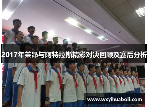 2017年莱昂与阿特拉斯精彩对决回顾及赛后分析