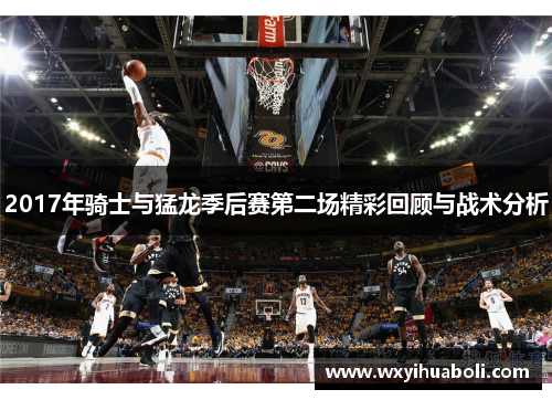 2017年骑士与猛龙季后赛第二场精彩回顾与战术分析