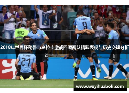 2018年世界杯秘鲁与乌拉圭激战回顾两队精彩表现与历史交锋分析