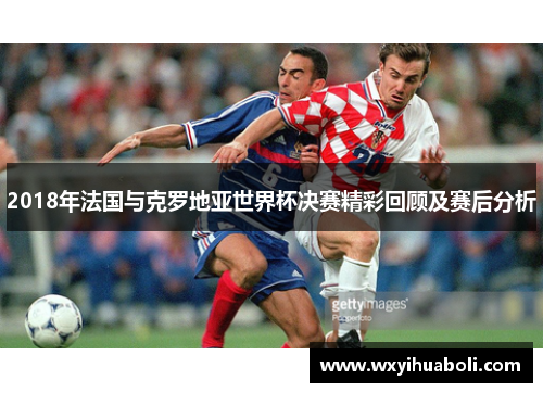 2018年法国与克罗地亚世界杯决赛精彩回顾及赛后分析