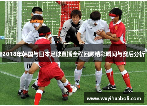 2018年韩国与日本足球直播全程回顾精彩瞬间与赛后分析