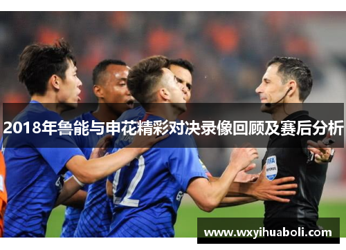 2018年鲁能与申花精彩对决录像回顾及赛后分析