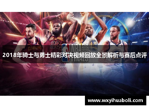 2018年骑士与勇士精彩对决视频回放全景解析与赛后点评