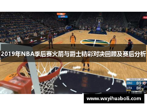 2019年NBA季后赛火箭与爵士精彩对决回顾及赛后分析