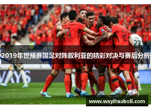 2019年世预赛国足对阵叙利亚的精彩对决与赛后分析