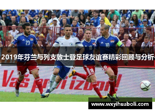 2019年芬兰与列支敦士登足球友谊赛精彩回顾与分析