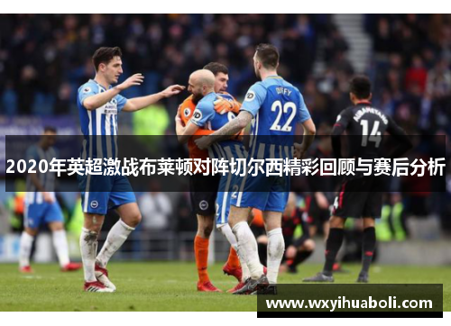 2020年英超激战布莱顿对阵切尔西精彩回顾与赛后分析