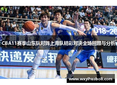 CBA11赛季山东队对阵上海队精彩对决全场回顾与分析