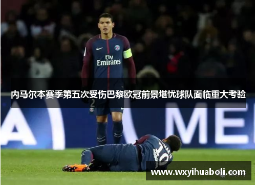 内马尔本赛季第五次受伤巴黎欧冠前景堪忧球队面临重大考验