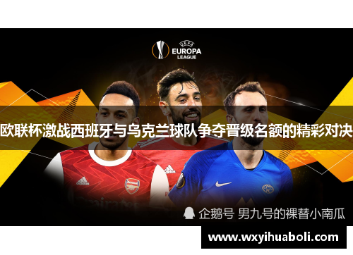 欧联杯激战西班牙与乌克兰球队争夺晋级名额的精彩对决