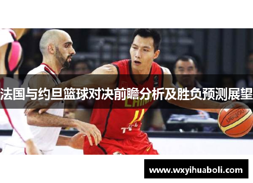 法国与约旦篮球对决前瞻分析及胜负预测展望