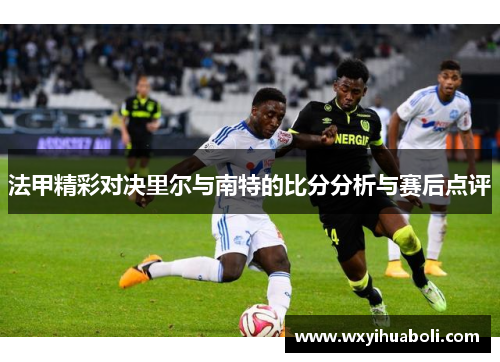 法甲精彩对决里尔与南特的比分分析与赛后点评