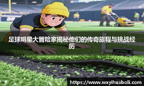 足球明星大冒险家揭秘他们的传奇旅程与挑战经历
